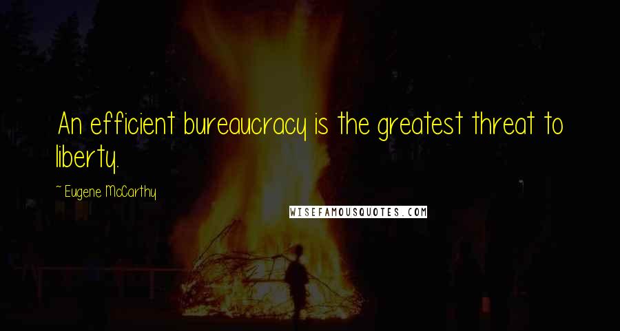 Eugene McCarthy Quotes: An efficient bureaucracy is the greatest threat to liberty.