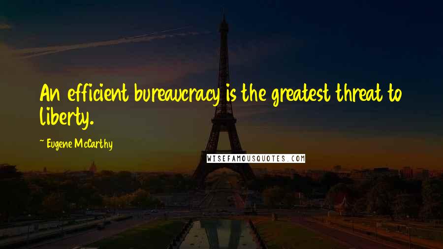 Eugene McCarthy Quotes: An efficient bureaucracy is the greatest threat to liberty.