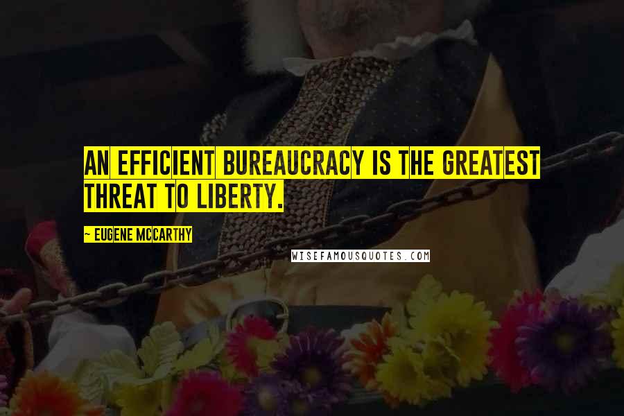 Eugene McCarthy Quotes: An efficient bureaucracy is the greatest threat to liberty.