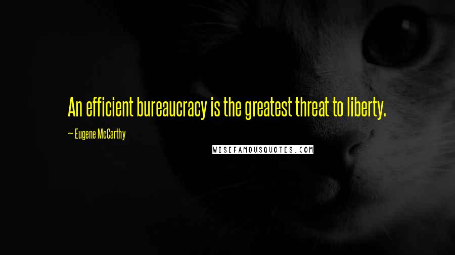 Eugene McCarthy Quotes: An efficient bureaucracy is the greatest threat to liberty.