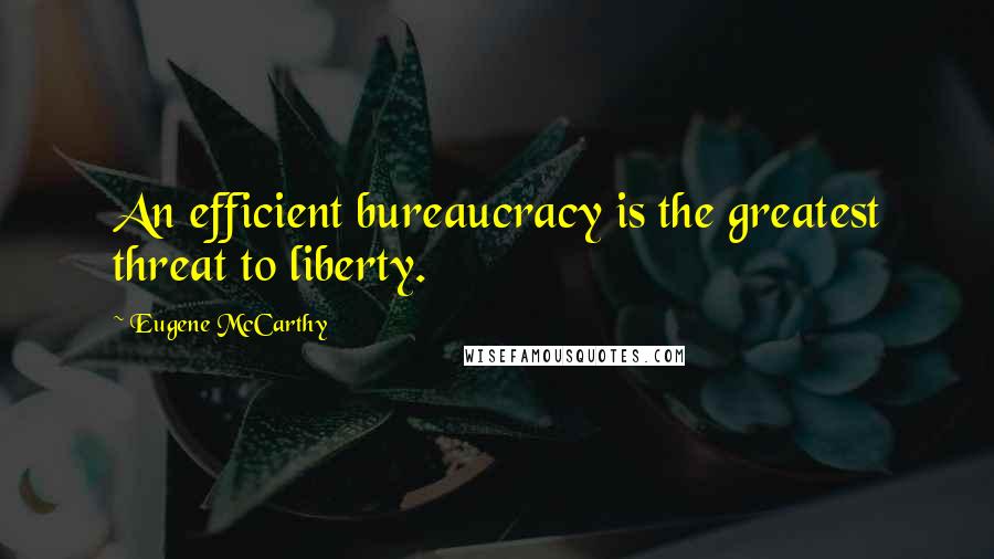 Eugene McCarthy Quotes: An efficient bureaucracy is the greatest threat to liberty.