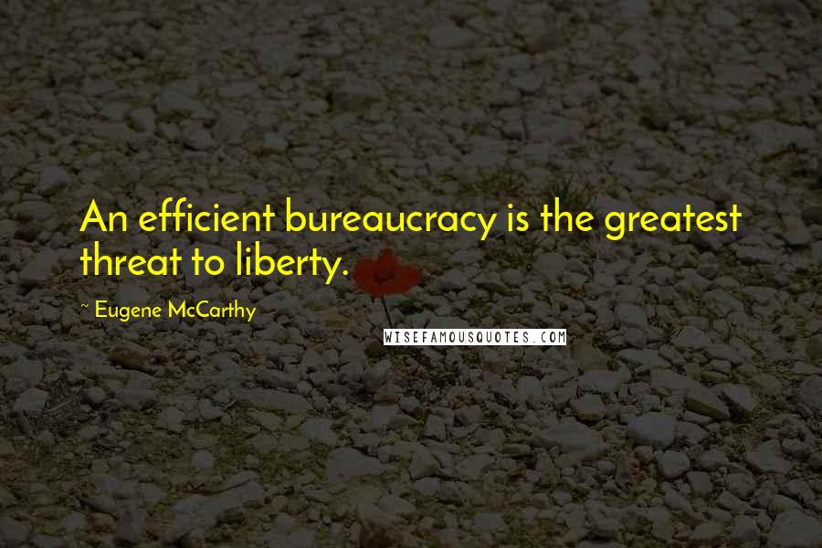 Eugene McCarthy Quotes: An efficient bureaucracy is the greatest threat to liberty.