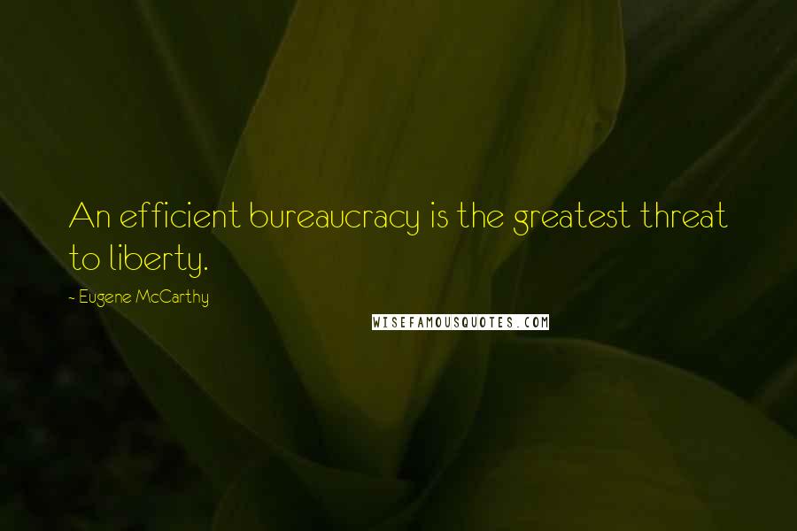 Eugene McCarthy Quotes: An efficient bureaucracy is the greatest threat to liberty.