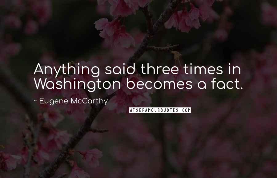 Eugene McCarthy Quotes: Anything said three times in Washington becomes a fact.