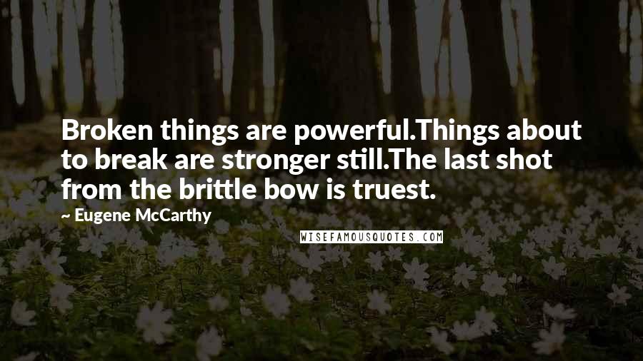 Eugene McCarthy Quotes: Broken things are powerful.Things about to break are stronger still.The last shot from the brittle bow is truest.