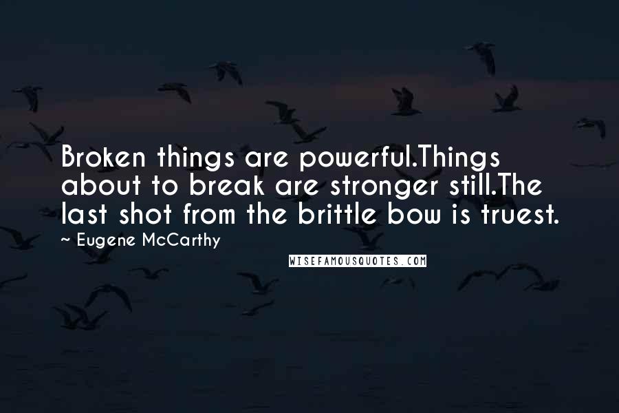 Eugene McCarthy Quotes: Broken things are powerful.Things about to break are stronger still.The last shot from the brittle bow is truest.