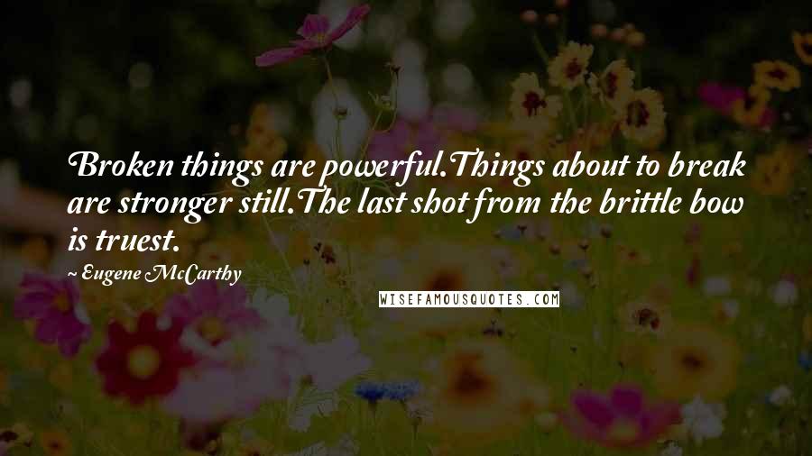 Eugene McCarthy Quotes: Broken things are powerful.Things about to break are stronger still.The last shot from the brittle bow is truest.