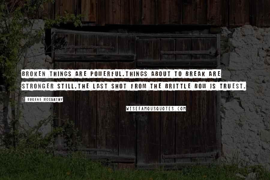 Eugene McCarthy Quotes: Broken things are powerful.Things about to break are stronger still.The last shot from the brittle bow is truest.