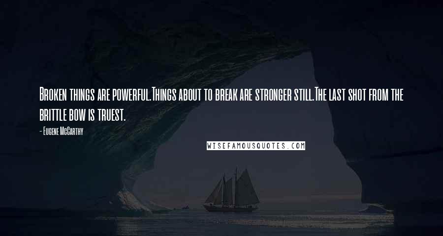 Eugene McCarthy Quotes: Broken things are powerful.Things about to break are stronger still.The last shot from the brittle bow is truest.
