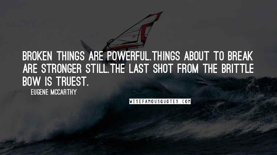 Eugene McCarthy Quotes: Broken things are powerful.Things about to break are stronger still.The last shot from the brittle bow is truest.
