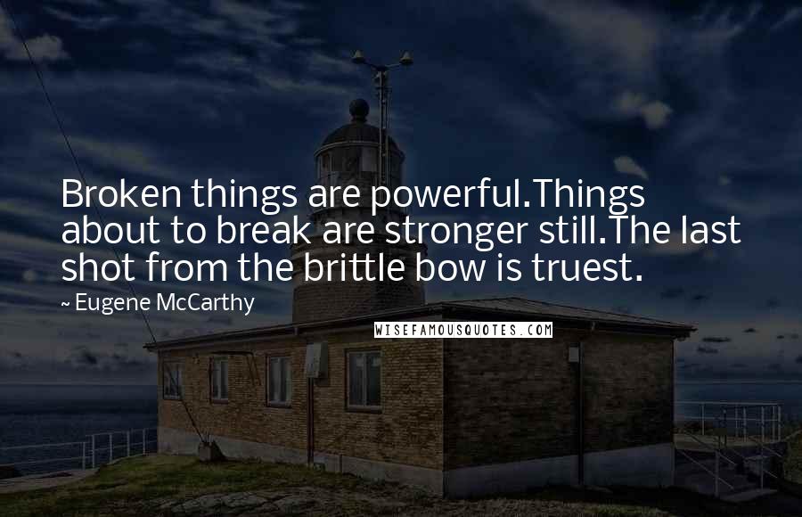 Eugene McCarthy Quotes: Broken things are powerful.Things about to break are stronger still.The last shot from the brittle bow is truest.