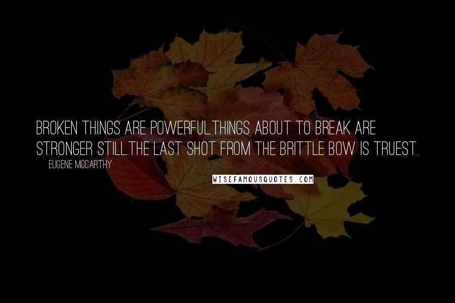 Eugene McCarthy Quotes: Broken things are powerful.Things about to break are stronger still.The last shot from the brittle bow is truest.