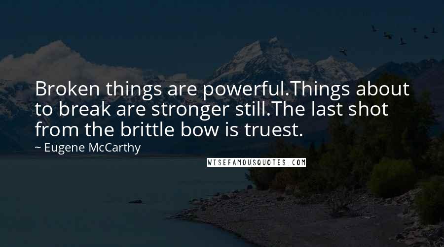 Eugene McCarthy Quotes: Broken things are powerful.Things about to break are stronger still.The last shot from the brittle bow is truest.