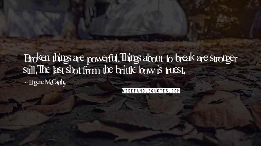 Eugene McCarthy Quotes: Broken things are powerful.Things about to break are stronger still.The last shot from the brittle bow is truest.