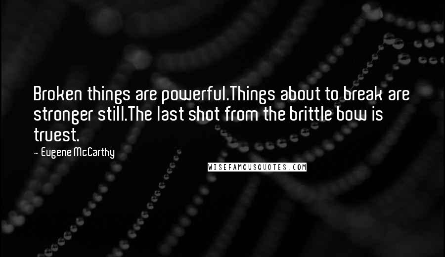 Eugene McCarthy Quotes: Broken things are powerful.Things about to break are stronger still.The last shot from the brittle bow is truest.