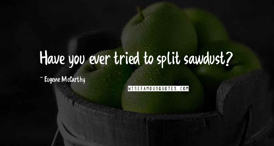 Eugene McCarthy Quotes: Have you ever tried to split sawdust?