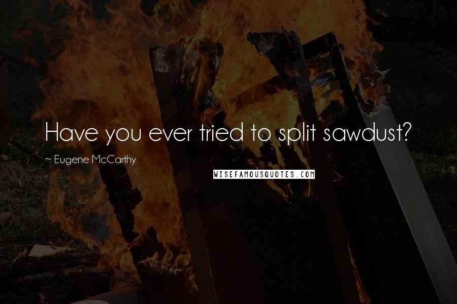 Eugene McCarthy Quotes: Have you ever tried to split sawdust?