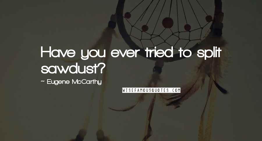 Eugene McCarthy Quotes: Have you ever tried to split sawdust?