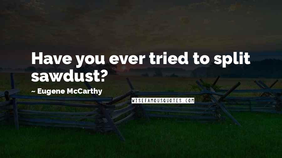 Eugene McCarthy Quotes: Have you ever tried to split sawdust?