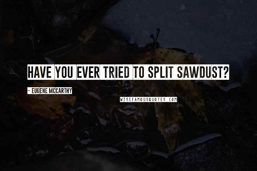 Eugene McCarthy Quotes: Have you ever tried to split sawdust?