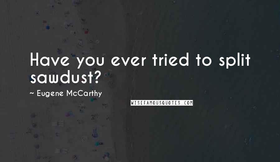 Eugene McCarthy Quotes: Have you ever tried to split sawdust?