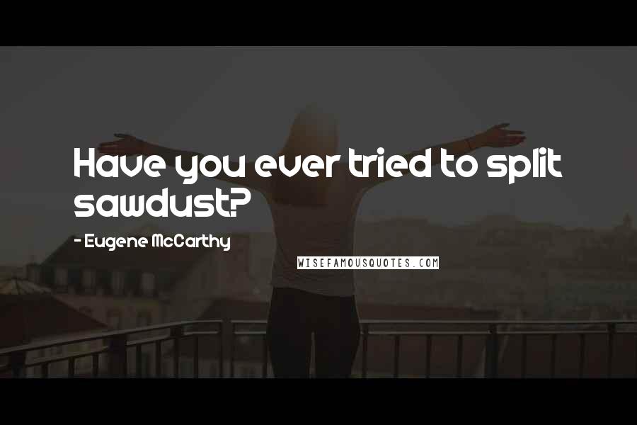 Eugene McCarthy Quotes: Have you ever tried to split sawdust?