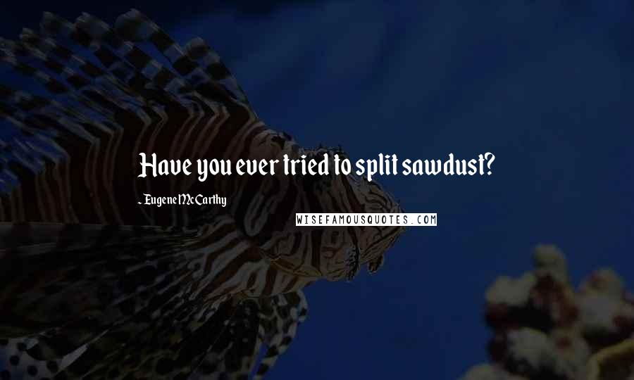 Eugene McCarthy Quotes: Have you ever tried to split sawdust?