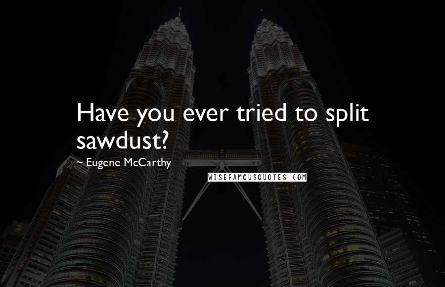 Eugene McCarthy Quotes: Have you ever tried to split sawdust?
