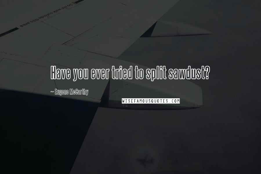 Eugene McCarthy Quotes: Have you ever tried to split sawdust?