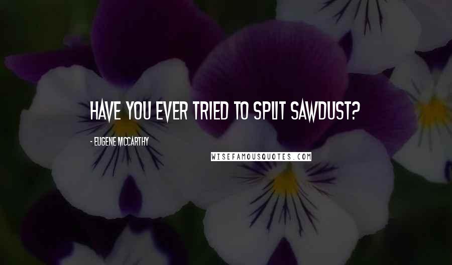 Eugene McCarthy Quotes: Have you ever tried to split sawdust?