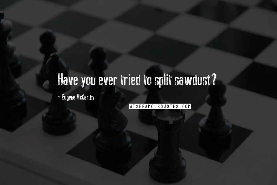 Eugene McCarthy Quotes: Have you ever tried to split sawdust?