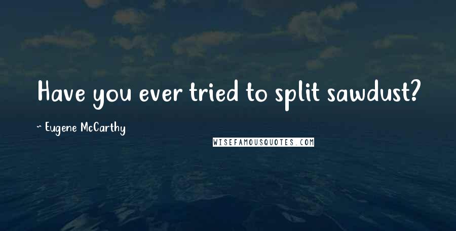 Eugene McCarthy Quotes: Have you ever tried to split sawdust?