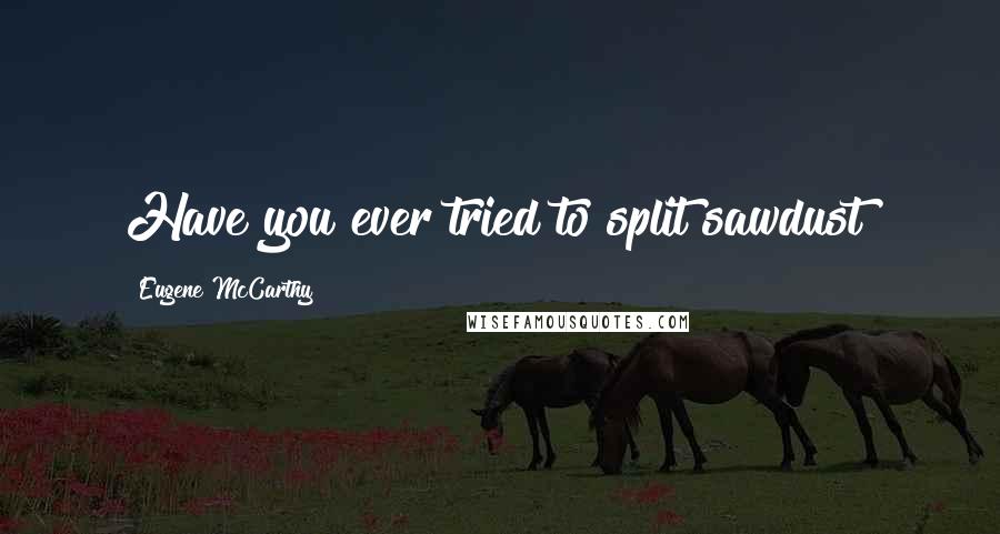 Eugene McCarthy Quotes: Have you ever tried to split sawdust?