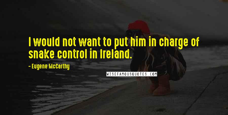 Eugene McCarthy Quotes: I would not want to put him in charge of snake control in Ireland.