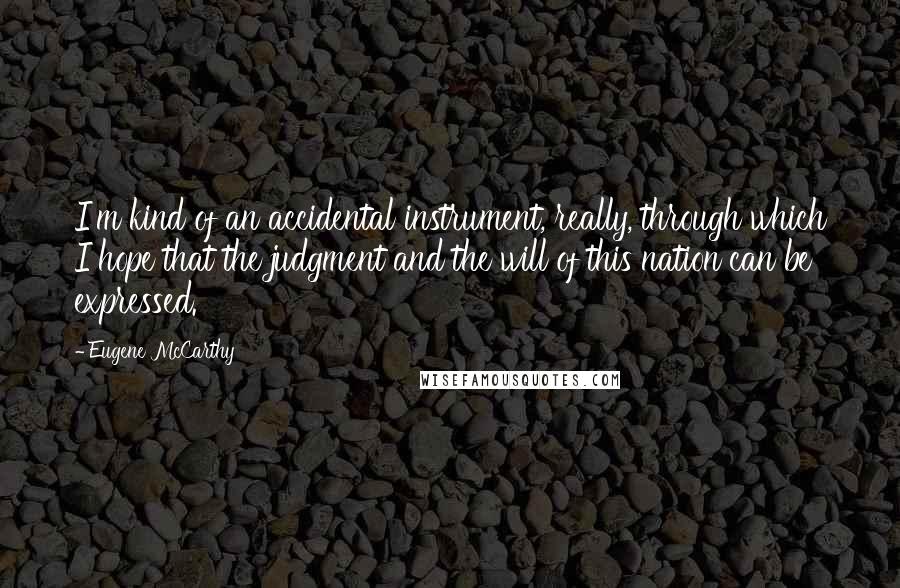 Eugene McCarthy Quotes: I'm kind of an accidental instrument, really, through which I hope that the judgment and the will of this nation can be expressed.