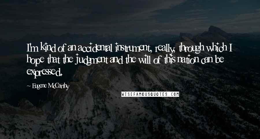 Eugene McCarthy Quotes: I'm kind of an accidental instrument, really, through which I hope that the judgment and the will of this nation can be expressed.