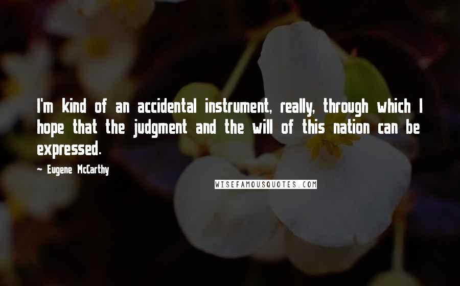 Eugene McCarthy Quotes: I'm kind of an accidental instrument, really, through which I hope that the judgment and the will of this nation can be expressed.