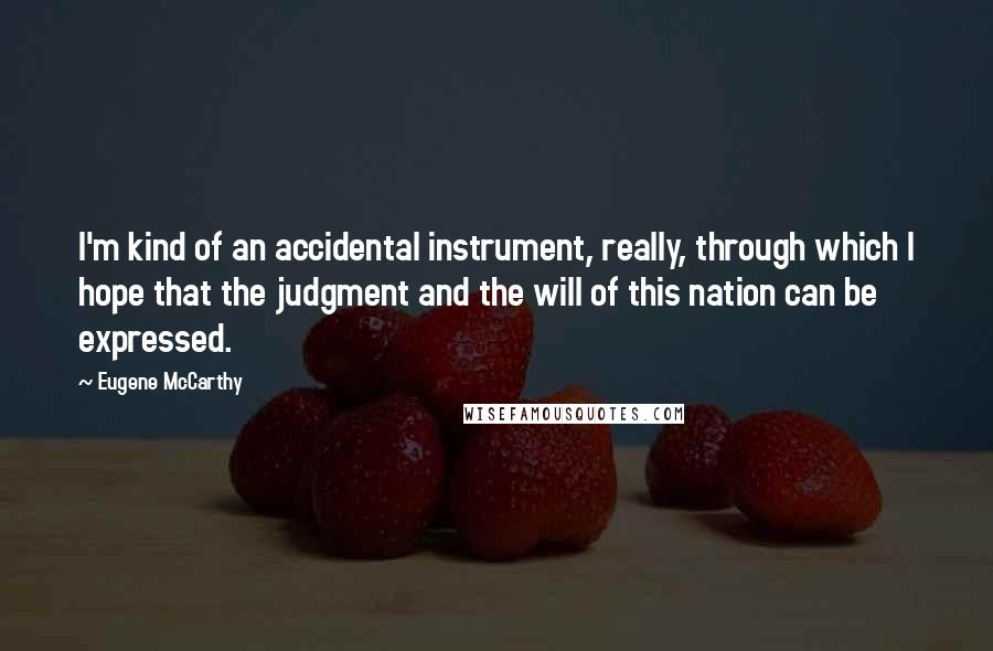 Eugene McCarthy Quotes: I'm kind of an accidental instrument, really, through which I hope that the judgment and the will of this nation can be expressed.