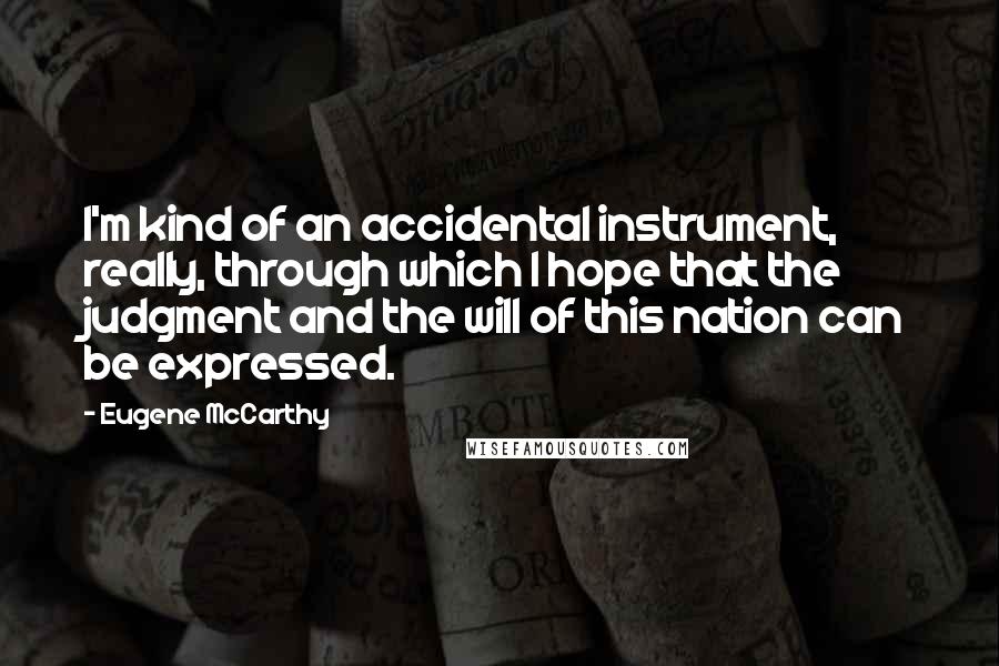 Eugene McCarthy Quotes: I'm kind of an accidental instrument, really, through which I hope that the judgment and the will of this nation can be expressed.