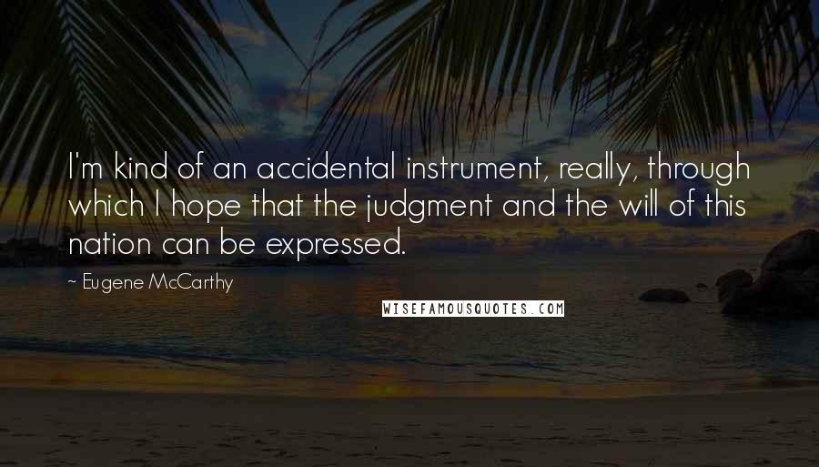 Eugene McCarthy Quotes: I'm kind of an accidental instrument, really, through which I hope that the judgment and the will of this nation can be expressed.