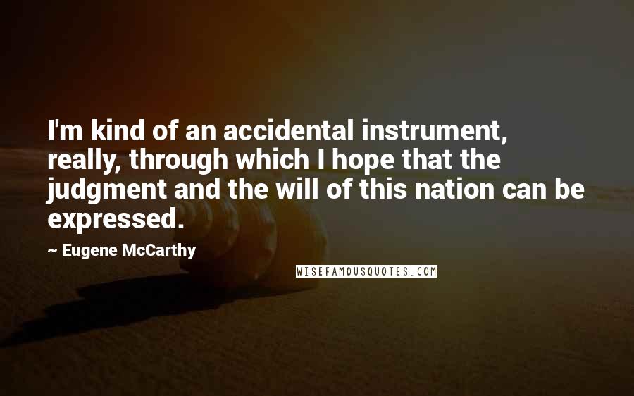Eugene McCarthy Quotes: I'm kind of an accidental instrument, really, through which I hope that the judgment and the will of this nation can be expressed.