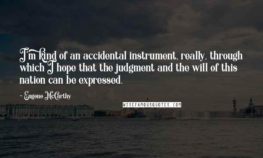 Eugene McCarthy Quotes: I'm kind of an accidental instrument, really, through which I hope that the judgment and the will of this nation can be expressed.