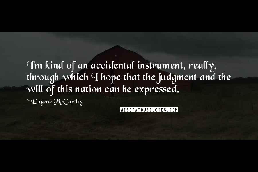 Eugene McCarthy Quotes: I'm kind of an accidental instrument, really, through which I hope that the judgment and the will of this nation can be expressed.