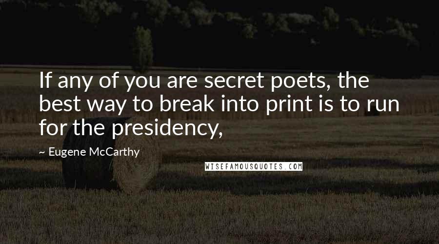 Eugene McCarthy Quotes: If any of you are secret poets, the best way to break into print is to run for the presidency,