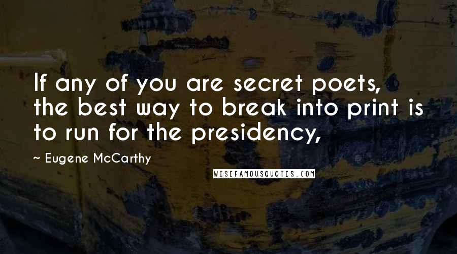 Eugene McCarthy Quotes: If any of you are secret poets, the best way to break into print is to run for the presidency,