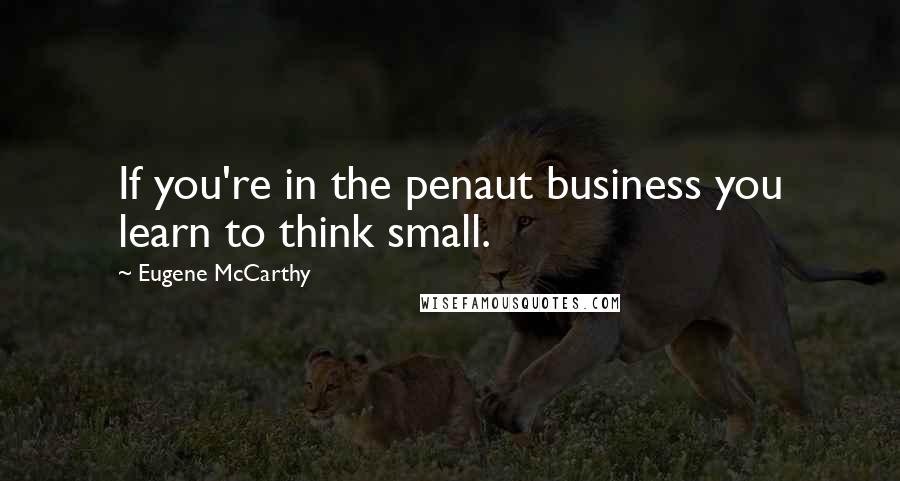 Eugene McCarthy Quotes: If you're in the penaut business you learn to think small.