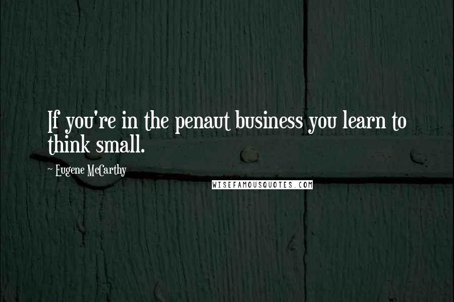 Eugene McCarthy Quotes: If you're in the penaut business you learn to think small.