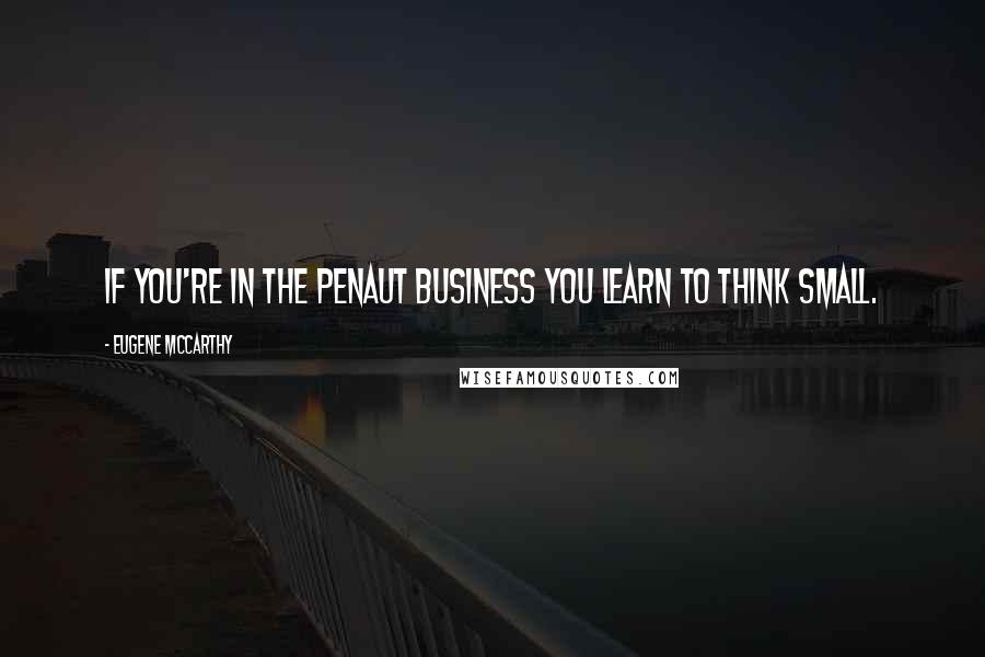 Eugene McCarthy Quotes: If you're in the penaut business you learn to think small.