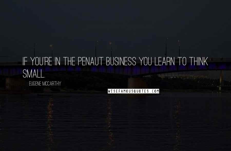 Eugene McCarthy Quotes: If you're in the penaut business you learn to think small.