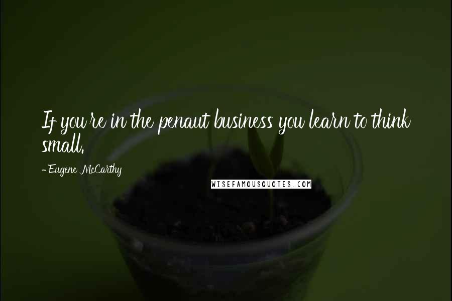 Eugene McCarthy Quotes: If you're in the penaut business you learn to think small.